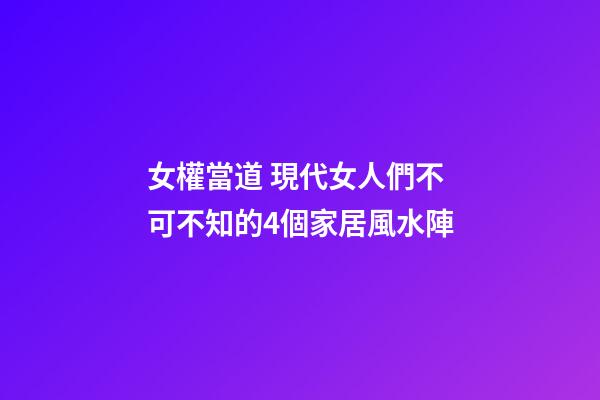 女權當道 現代女人們不可不知的4個家居風水陣
